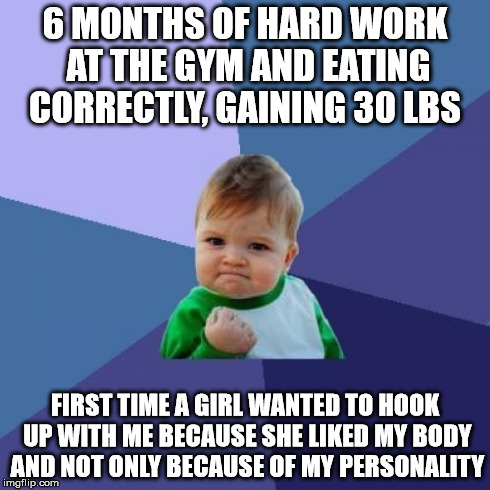 Success Kid | 6 MONTHS OF HARD WORK AT THE GYM AND EATING CORRECTLY, GAINING 30 LBS FIRST TIME A GIRL WANTED TO HOOK UP WITH ME BECAUSE SHE LIKED MY BODY  | image tagged in memes,success kid,AdviceAnimals | made w/ Imgflip meme maker
