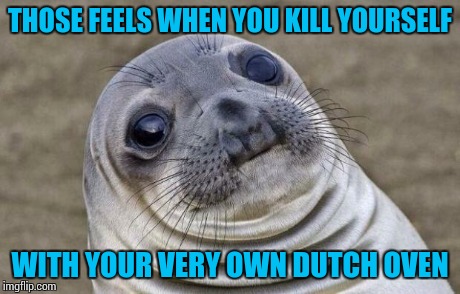 Awkward Moment Sealion Meme | THOSE FEELS WHEN YOU KILL YOURSELF WITH YOUR VERY OWN DUTCH OVEN | image tagged in memes,awkward moment sealion | made w/ Imgflip meme maker