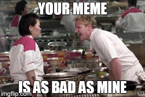 Angry Chef Gordon Ramsay | YOUR MEME IS AS BAD AS MINE | image tagged in memes,angry chef gordon ramsay | made w/ Imgflip meme maker