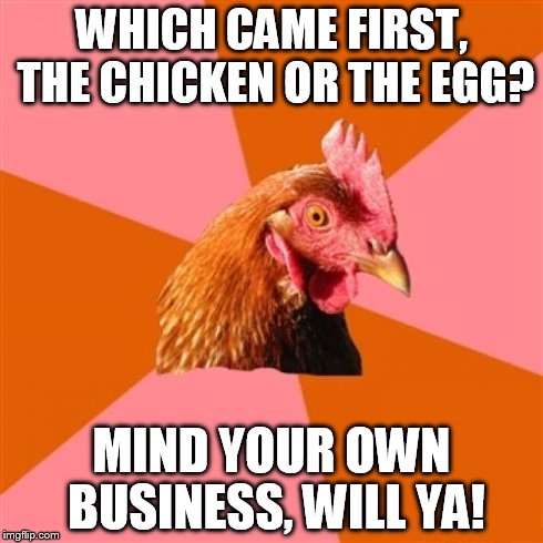 Anti Joke Chicken | WHICH CAME FIRST, THE CHICKEN OR THE EGG? MIND YOUR OWN BUSINESS, WILL YA! | image tagged in memes,anti joke chicken | made w/ Imgflip meme maker