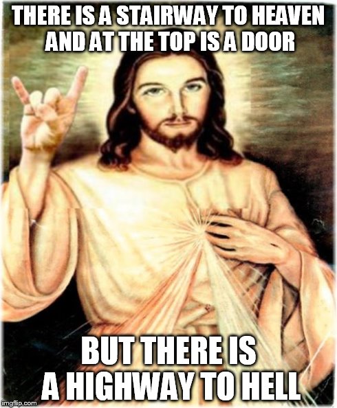 Metal Jesus | THERE IS A STAIRWAY TO HEAVEN AND AT THE TOP IS A DOOR BUT THERE IS A HIGHWAY TO HELL | image tagged in memes,metal jesus | made w/ Imgflip meme maker