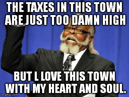 Too Damn High Meme | THE TAXES IN THIS TOWN ARE JUST TOO DAMN HIGH BUT L LOVE THIS TOWN WITH MY HEART AND SOUL. | image tagged in memes,too damn high | made w/ Imgflip meme maker