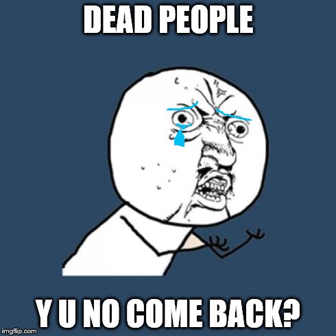 Y U No | DEAD PEOPLE Y U NO COME BACK? | image tagged in memes,y u no | made w/ Imgflip meme maker