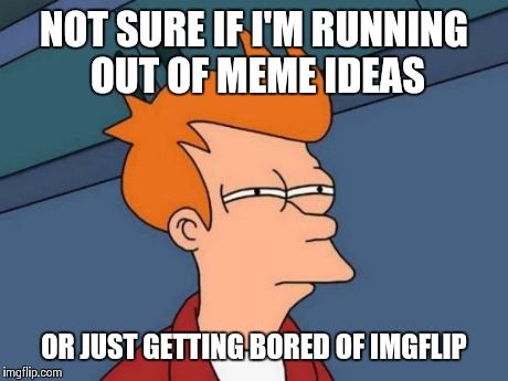 Futurama Fry Meme | NOT SURE IF I'M RUNNING OUT OF MEME IDEAS OR JUST GETTING BORED OF IMGFLIP | image tagged in memes,futurama fry | made w/ Imgflip meme maker