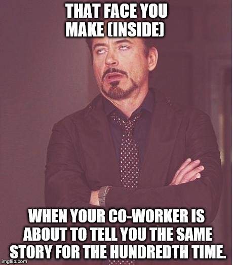Face You Make Robert Downey Jr Meme | THAT FACE YOU MAKE (INSIDE) WHEN YOUR CO-WORKER IS ABOUT TO TELL YOU THE SAME STORY FOR THE HUNDREDTH TIME. | image tagged in memes,face you make robert downey jr | made w/ Imgflip meme maker
