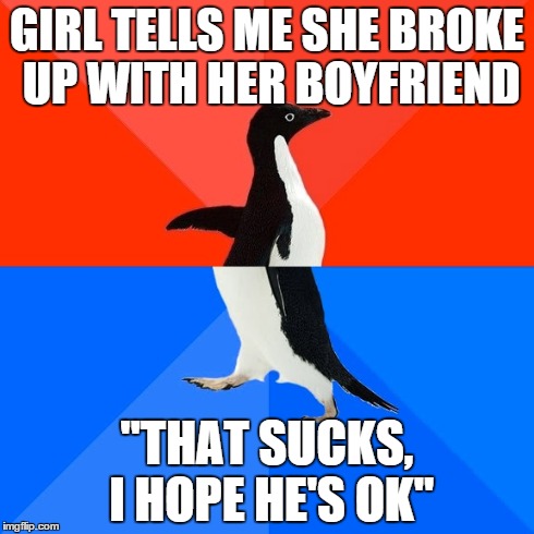 Socially Awesome Awkward Penguin | GIRL TELLS ME SHE BROKE UP WITH HER BOYFRIEND "THAT SUCKS, I HOPE HE'S OK" | image tagged in memes,socially awesome awkward penguin,AdviceAnimals | made w/ Imgflip meme maker