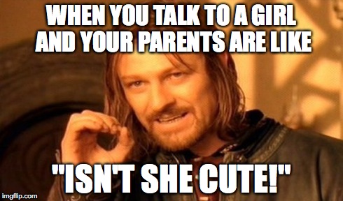 One Does Not Simply | WHEN YOU TALK TO A GIRL AND YOUR PARENTS ARE LIKE "ISN'T SHE CUTE!" | image tagged in memes,one does not simply | made w/ Imgflip meme maker