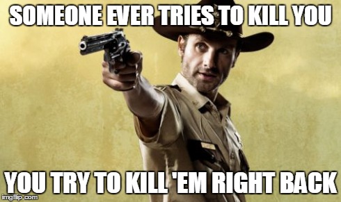 Rick Mal Grimes | SOMEONE EVER TRIES TO KILL YOU YOU TRY TO KILL 'EM RIGHT BACK | image tagged in memes,rick grimes,try to kill them right back | made w/ Imgflip meme maker