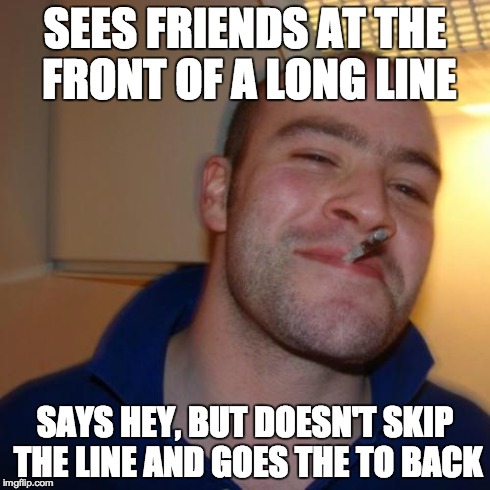 Good Guy Greg | SEES FRIENDS AT THE FRONT OF A LONG LINE SAYS HEY, BUT DOESN'T SKIP THE LINE AND GOES THE TO BACK | image tagged in memes,good guy greg,AdviceAnimals | made w/ Imgflip meme maker