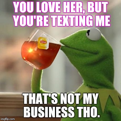 But That's None Of My Business Meme | YOU LOVE HER, BUT YOU'RE TEXTING ME THAT'S NOT MY BUSINESS THO. | image tagged in memes,but thats none of my business,kermit the frog | made w/ Imgflip meme maker