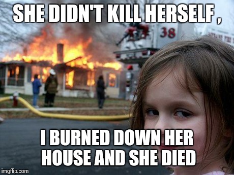 Disaster Girl Meme | SHE DIDN'T KILL HERSELF , I BURNED DOWN HER HOUSE AND SHE DIED | image tagged in memes,disaster girl | made w/ Imgflip meme maker