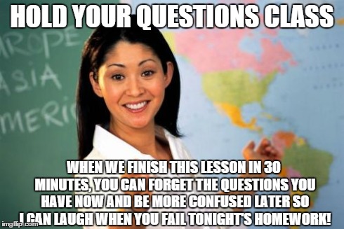 Unhelpful High School Teacher | HOLD YOUR QUESTIONS CLASS WHEN WE FINISH THIS LESSON IN 30 MINUTES, YOU CAN FORGET THE QUESTIONS YOU HAVE NOW AND BE MORE CONFUSED LATER SO  | image tagged in memes,unhelpful high school teacher | made w/ Imgflip meme maker