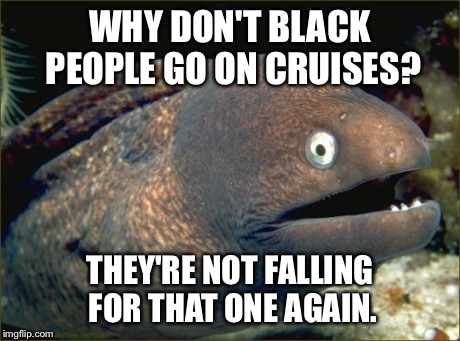 If You Don't Get This Joke, You Had a Poor U.S History Education | WHY DON'T BLACK PEOPLE GO ON CRUISES? THEY'RE NOT FALLING FOR THAT ONE AGAIN. | image tagged in memes,bad joke eel | made w/ Imgflip meme maker