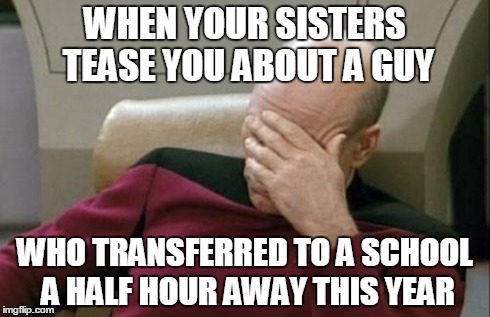 Captain Picard Facepalm Meme | WHEN YOUR SISTERS TEASE YOU ABOUT A GUY WHO TRANSFERRED TO A SCHOOL A HALF HOUR AWAY THIS YEAR | image tagged in memes,captain picard facepalm | made w/ Imgflip meme maker