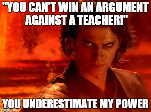 You Underestimate My Power Meme | "YOU CAN'T WIN AN ARGUMENT AGAINST A TEACHER!" YOU UNDERESTIMATE MY POWER | image tagged in memes,you underestimate my power | made w/ Imgflip meme maker