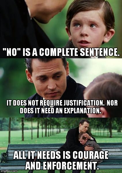 Finding Neverland Meme | "NO" IS A COMPLETE SENTENCE. IT DOES NOT REQUIRE JUSTIFICATION.

NOR DOES IT NEED AN EXPLANATION. ALL IT NEEDS IS COURAGE AND ENFORCEMENT. | image tagged in memes,finding neverland | made w/ Imgflip meme maker
