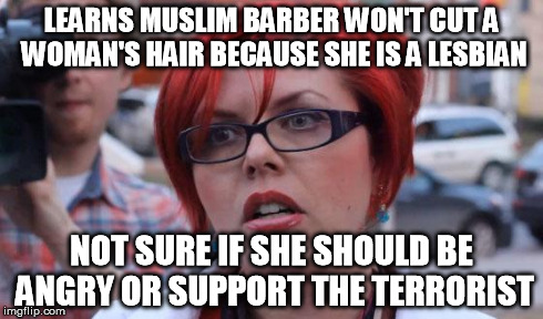 Angry Feminist | LEARNS MUSLIM BARBER WON'T CUT A WOMAN'S HAIR BECAUSE SHE IS A LESBIAN NOT SURE IF SHE SHOULD BE ANGRY OR SUPPORT THE TERRORIST | image tagged in angry feminist | made w/ Imgflip meme maker