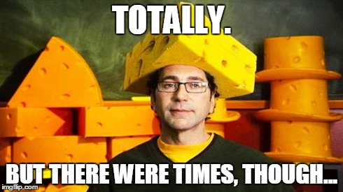 Loyal Cheesehead | TOTALLY. BUT THERE WERE TIMES, THOUGH... | image tagged in loyal cheesehead | made w/ Imgflip meme maker