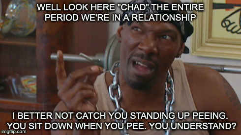 Tyree | WELL LOOK HERE "CHAD" THE ENTIRE PERIOD WE'RE IN A RELATIONSHIP I BETTER NOT CATCH YOU STANDING UP PEEING. YOU SIT DOWN WHEN YOU PEE. YOU UN | image tagged in dave chappelle | made w/ Imgflip meme maker
