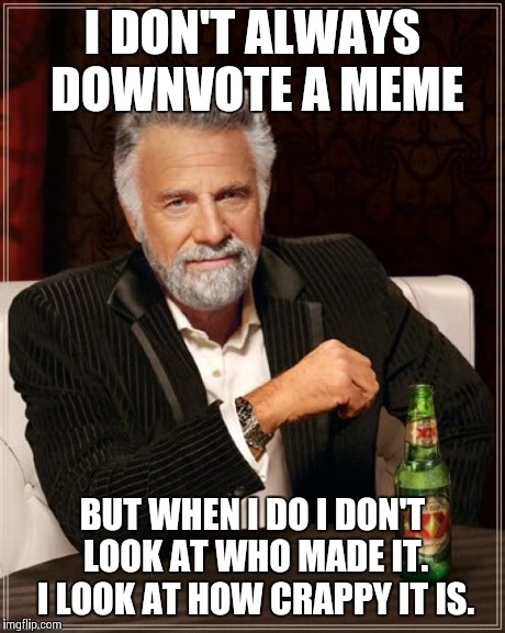 The Most Interesting Man In The World | I DON'T ALWAYS DOWNVOTE A MEME BUT WHEN I DO I DON'T LOOK AT WHO MADE IT. I LOOK AT HOW CRAPPY IT IS. | image tagged in memes,the most interesting man in the world | made w/ Imgflip meme maker