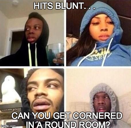 *Hits blunt | HITS BLUNT. . . CAN YOU GET CORNERED IN A ROUND ROOM? | image tagged in hits blunt | made w/ Imgflip meme maker