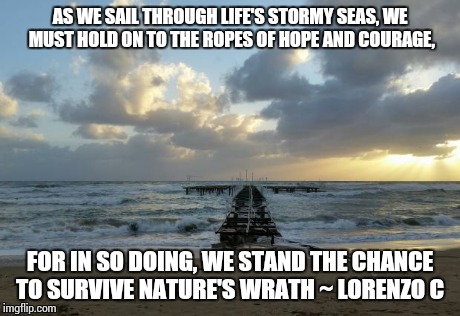 AS WE SAIL THROUGH LIFE'S STORMY SEAS, WE MUST HOLD ON TO THE ROPES OF HOPE AND COURAGE, FOR IN SO DOING, WE STAND THE CHANCE TO SURVIVE NAT | image tagged in file 5 | made w/ Imgflip meme maker