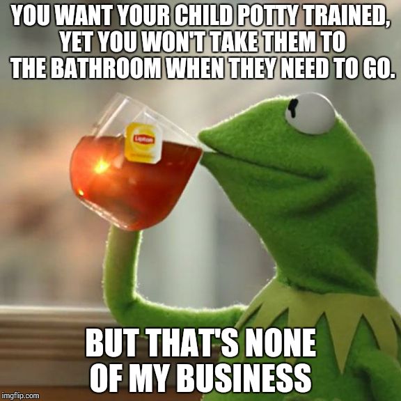 But That's None Of My Business Meme | YOU WANT YOUR CHILD POTTY TRAINED, YET YOU WON'T TAKE THEM TO THE BATHROOM WHEN THEY NEED TO GO. BUT THAT'S NONE OF MY BUSINESS | image tagged in memes,but thats none of my business,kermit the frog | made w/ Imgflip meme maker