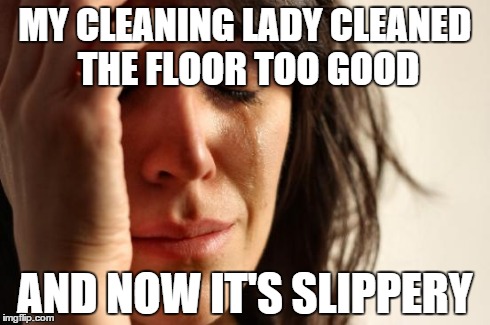 First World Problems | MY CLEANING LADY CLEANED THE FLOOR TOO GOOD AND NOW IT'S SLIPPERY | image tagged in memes,first world problems,funny | made w/ Imgflip meme maker
