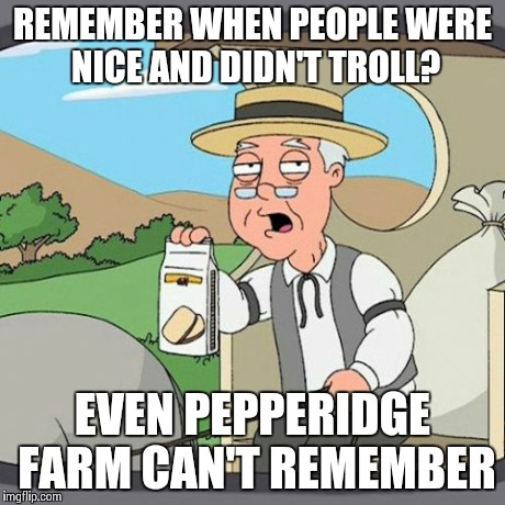 Pepperidge Farm Remembers | REMEMBER WHEN PEOPLE WERE NICE AND DIDN'T TROLL? EVEN PEPPERIDGE FARM CAN'T REMEMBER | image tagged in memes,pepperidge farm remembers | made w/ Imgflip meme maker