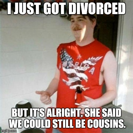 Redneck Randal | I JUST GOT DIVORCED BUT IT'S ALRIGHT. SHE SAID WE COULD STILL BE COUSINS. | image tagged in memes,redneck randal | made w/ Imgflip meme maker