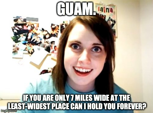 Overly Attached Girlfriend Meme | GUAM. IF YOU ARE ONLY 7 MILES WIDE AT THE LEAST-WIDEST PLACE CAN I HOLD YOU FOREVER? | image tagged in memes,overly attached girlfriend | made w/ Imgflip meme maker