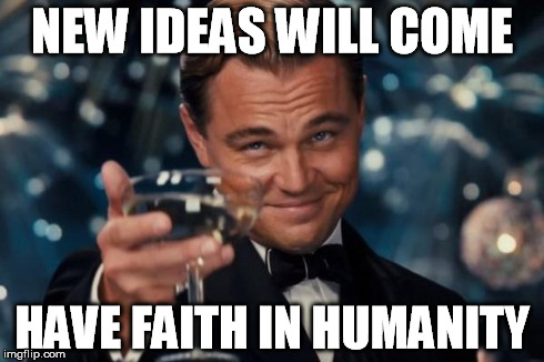 Leonardo Dicaprio Cheers Meme | NEW IDEAS WILL COME HAVE FAITH IN HUMANITY | image tagged in memes,leonardo dicaprio cheers | made w/ Imgflip meme maker