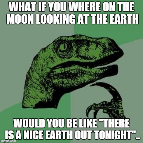 Philosoraptor | WHAT IF YOU WHERE ON THE MOON LOOKING AT THE EARTH WOULD YOU BE LIKE "THERE IS A NICE EARTH OUT TONIGHT".. | image tagged in memes,philosoraptor | made w/ Imgflip meme maker