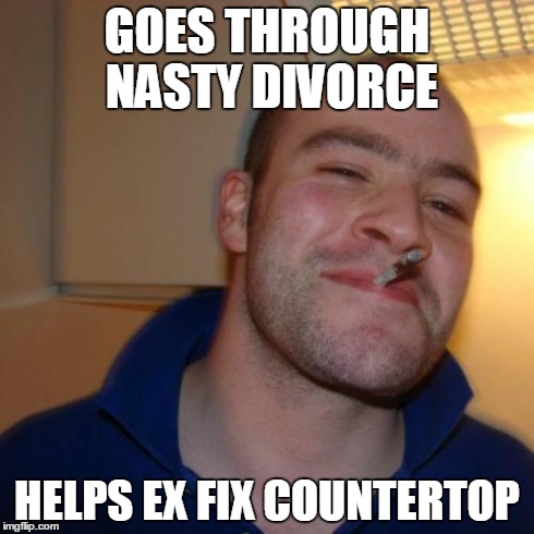 Good Guy Greg Meme | GOES THROUGH NASTY DIVORCE HELPS EX FIX COUNTERTOP | image tagged in memes,good guy greg,AdviceAnimals | made w/ Imgflip meme maker