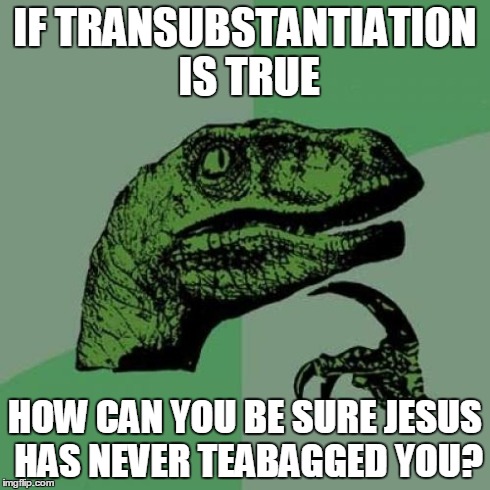 God twerks in mysterious ways | IF TRANSUBSTANTIATION IS TRUE HOW CAN YOU BE SURE JESUS HAS NEVER TEABAGGED YOU? | image tagged in memes,philosoraptor,christianity | made w/ Imgflip meme maker