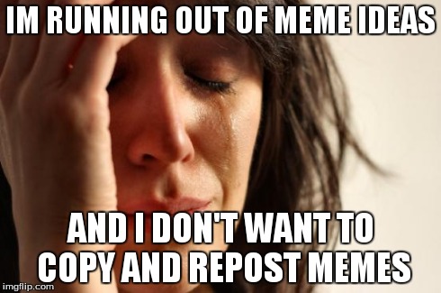 First World Problems Meme | IM RUNNING OUT OF MEME IDEAS AND I DON'T WANT TO COPY AND REPOST MEMES | image tagged in memes,first world problems | made w/ Imgflip meme maker