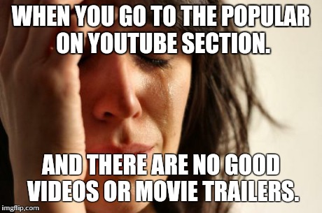 First World Problems | WHEN YOU GO TO THE POPULAR ON YOUTUBE SECTION. AND THERE ARE NO GOOD VIDEOS OR MOVIE TRAILERS. | image tagged in memes,first world problems | made w/ Imgflip meme maker