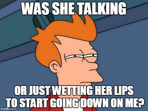 Misogynists constantly worry | WAS SHE TALKING OR JUST WETTING HER LIPS TO START GOING DOWN ON ME? | image tagged in memes,futurama fry,sexual | made w/ Imgflip meme maker