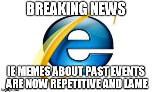 BREAKING NEWS IE MEMES ABOUT PAST EVENTS ARE NOW REPETITIVE AND LAME | made w/ Imgflip meme maker