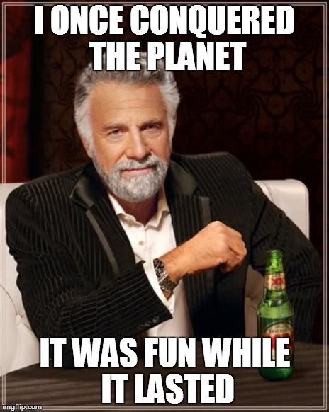 The Most Interesting Man In The World | I ONCE CONQUERED THE PLANET IT WAS FUN WHILE IT LASTED | image tagged in memes,the most interesting man in the world | made w/ Imgflip meme maker