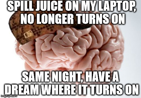 Scumbag Brain | SPILL JUICE ON MY LAPTOP, NO LONGER TURNS ON SAME NIGHT, HAVE A DREAM WHERE IT TURNS ON | image tagged in memes,scumbag brain | made w/ Imgflip meme maker