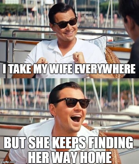 Leonardo Dicaprio Wolf Of Wall Street | I TAKE MY WIFE EVERYWHERE BUT SHE KEEPS FINDING HER WAY HOME | image tagged in memes,leonardo dicaprio wolf of wall street | made w/ Imgflip meme maker