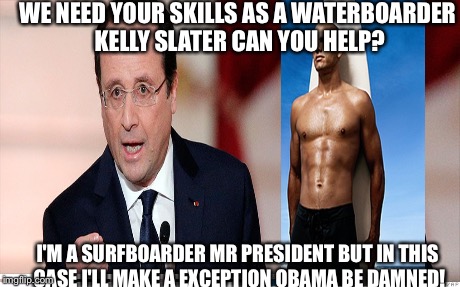 Paris  | WE NEED YOUR SKILLS AS A WATERBOARDER KELLY SLATER CAN YOU HELP? I'M A SURFBOARDER MR PRESIDENT BUT IN THIS CASE I'LL MAKE A EXCEPTION OBAMA | image tagged in not afraid | made w/ Imgflip meme maker