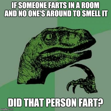 Philosoraptor | IF SOMEONE FARTS IN A ROOM AND NO ONE'S AROUND TO SMELL IT DID THAT PERSON FART? | image tagged in memes,philosoraptor | made w/ Imgflip meme maker