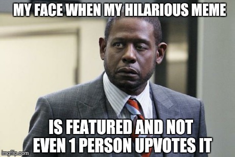 Forest Whitaker | MY FACE WHEN MY HILARIOUS MEME IS FEATURED AND NOT EVEN 1 PERSON UPVOTES IT | image tagged in forest whitaker | made w/ Imgflip meme maker