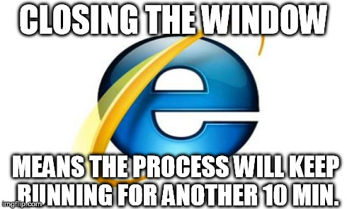 CLOSING THE WINDOW MEANS THE PROCESS WILL KEEP RUNNING FOR ANOTHER 10 MIN. | made w/ Imgflip meme maker
