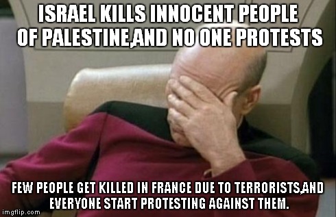 Captain Picard Facepalm | ISRAEL KILLS INNOCENT PEOPLE OF PALESTINE,AND NO ONE PROTESTS FEW PEOPLE GET KILLED IN FRANCE DUE TO TERRORISTS,AND EVERYONE START PROTESTIN | image tagged in memes,captain picard facepalm | made w/ Imgflip meme maker