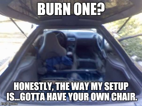 BURN ONE? HONESTLY, THE WAY MY SETUP IS...GOTTA HAVE YOUR OWN CHAIR. | image tagged in honestly | made w/ Imgflip meme maker