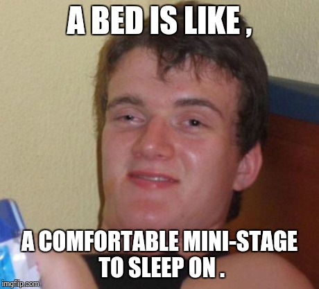 With a pillow and a blanket ... hehe ;) | A BED IS LIKE , A COMFORTABLE MINI-STAGE TO SLEEP ON . | image tagged in memes,10 guy | made w/ Imgflip meme maker