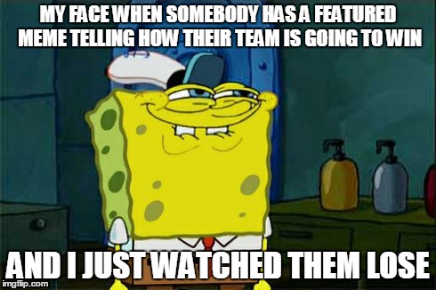 Don't You Squidward | MY FACE WHEN SOMEBODY HAS A FEATURED MEME TELLING HOW THEIR TEAM IS GOING TO WIN AND I JUST WATCHED THEM LOSE | image tagged in memes,dont you squidward | made w/ Imgflip meme maker